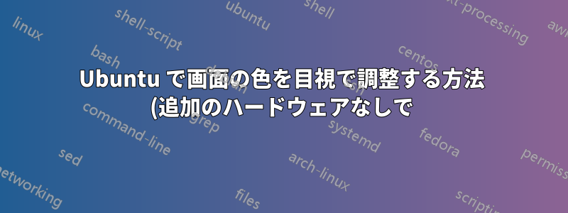 Ubuntu で画面の色を目視で調整する方法 (追加のハードウェアなしで)