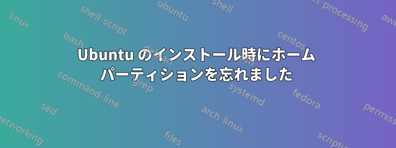 Ubuntu のインストール時にホーム パーティションを忘れました