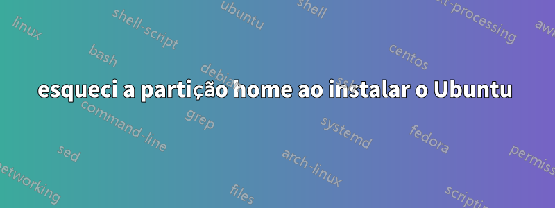 esqueci a partição home ao instalar o Ubuntu