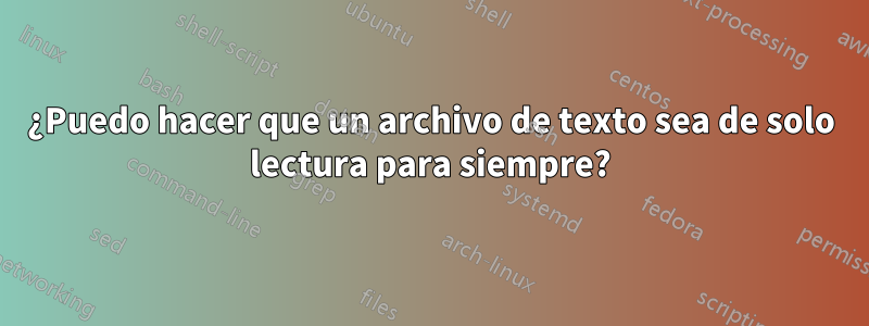 ¿Puedo hacer que un archivo de texto sea de solo lectura para siempre?