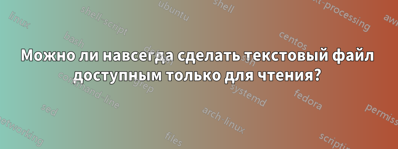 Можно ли навсегда сделать текстовый файл доступным только для чтения?