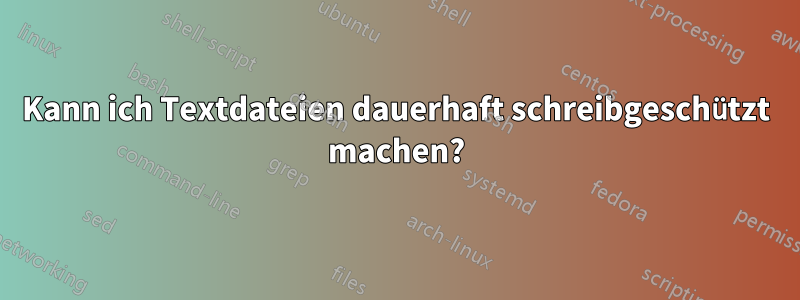 Kann ich Textdateien dauerhaft schreibgeschützt machen?