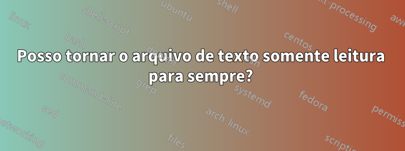 Posso tornar o arquivo de texto somente leitura para sempre?