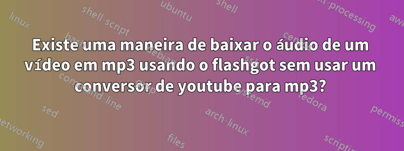 Existe uma maneira de baixar o áudio de um vídeo em mp3 usando o flashgot sem usar um conversor de youtube para mp3?