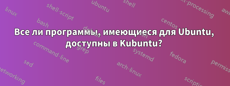 Все ли программы, имеющиеся для Ubuntu, доступны в Kubuntu?