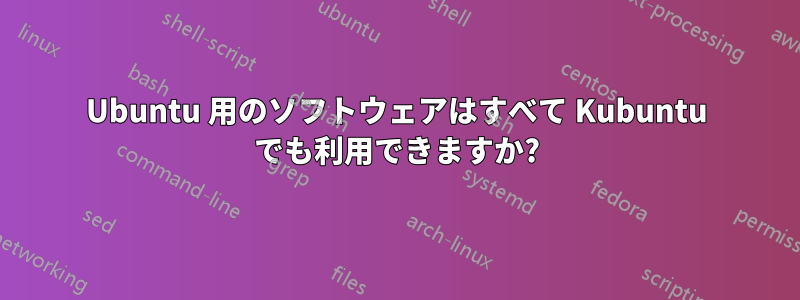 Ubuntu 用のソフトウェアはすべて Kubuntu でも利用できますか?