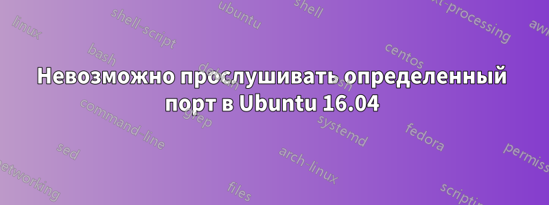 Невозможно прослушивать определенный порт в Ubuntu 16.04