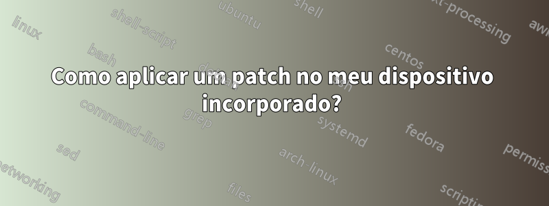 Como aplicar um patch no meu dispositivo incorporado?