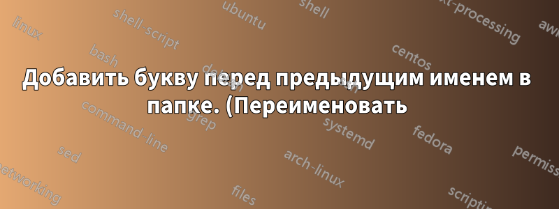 Добавить букву перед предыдущим именем в папке. (Переименовать)