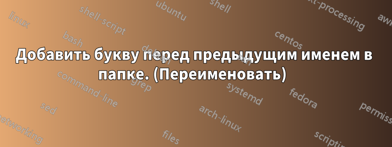 Добавить букву перед предыдущим именем в папке. (Переименовать) 