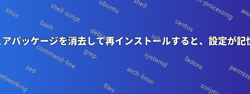 ソフトウェアパッケージを消去して再インストールすると、設定が記憶されます