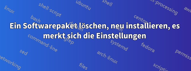 Ein Softwarepaket löschen, neu installieren, es merkt sich die Einstellungen