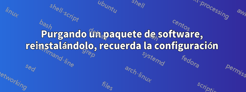 Purgando un paquete de software, reinstalándolo, recuerda la configuración