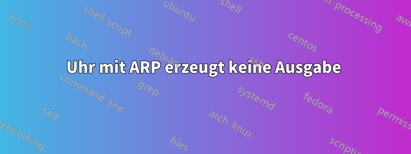 Uhr mit ARP erzeugt keine Ausgabe