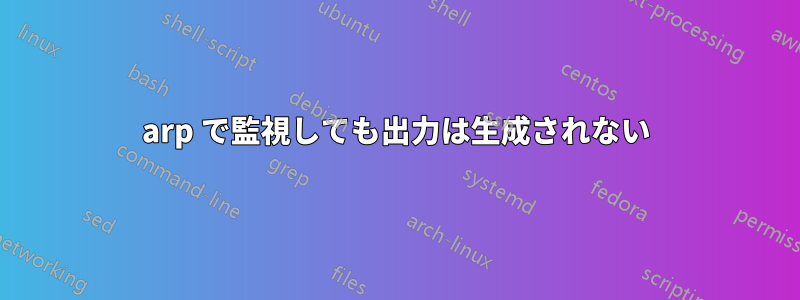 arp で監視しても出力は生成されない