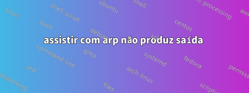 assistir com arp não produz saída