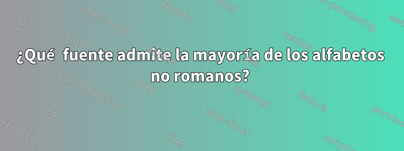 ¿Qué fuente admite la mayoría de los alfabetos no romanos?