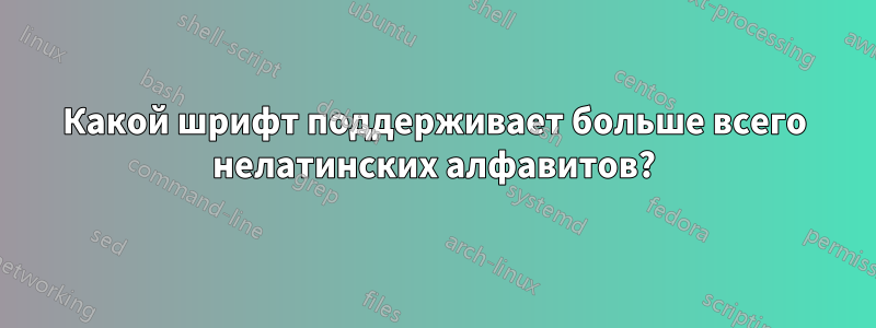 Какой шрифт поддерживает больше всего нелатинских алфавитов?