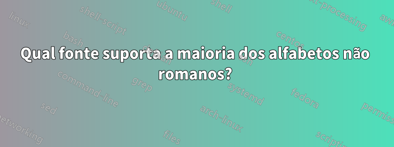 Qual fonte suporta a maioria dos alfabetos não romanos?