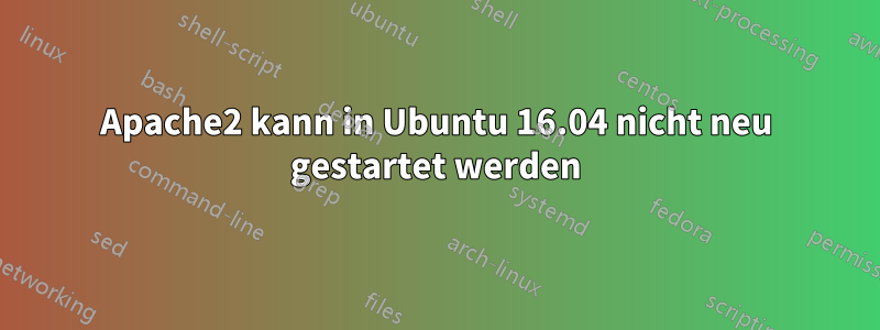 Apache2 kann in Ubuntu 16.04 nicht neu gestartet werden