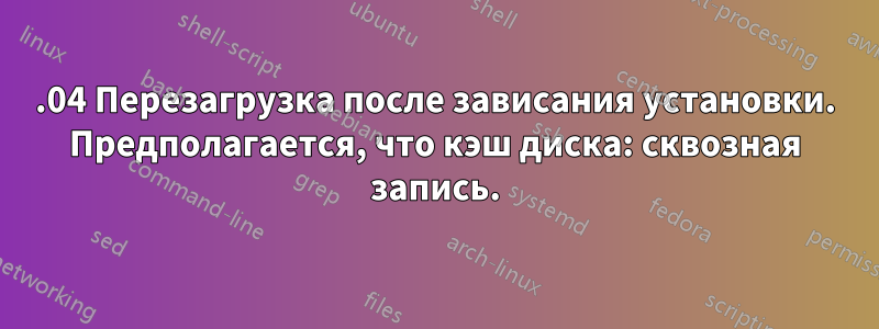 16.04 Перезагрузка после зависания установки. Предполагается, что кэш диска: сквозная запись.