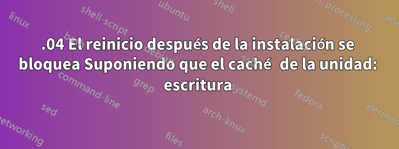 16.04 El reinicio después de la instalación se bloquea Suponiendo que el caché de la unidad: escritura