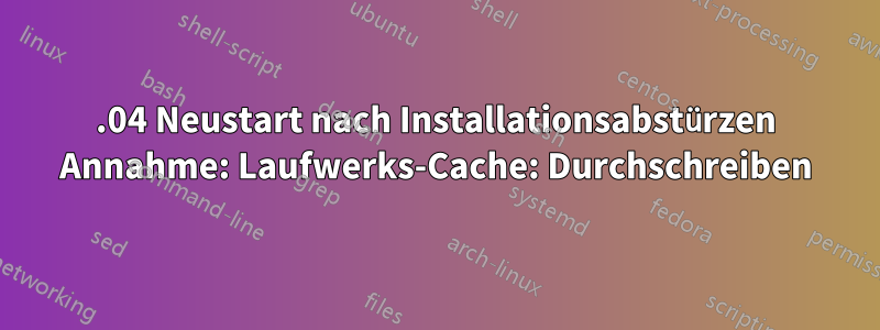 16.04 Neustart nach Installationsabstürzen Annahme: Laufwerks-Cache: Durchschreiben