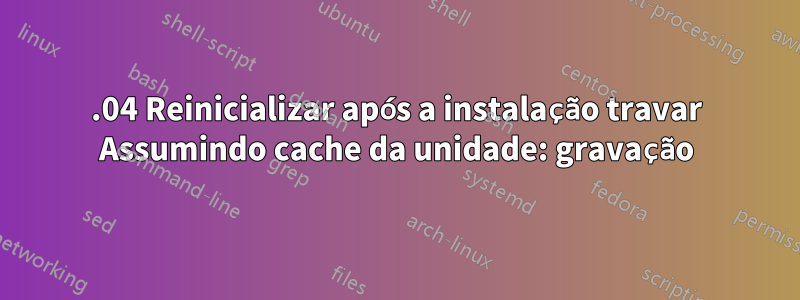 16.04 Reinicializar após a instalação travar Assumindo cache da unidade: gravação