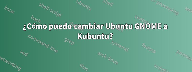 ¿Cómo puedo cambiar Ubuntu GNOME a Kubuntu?