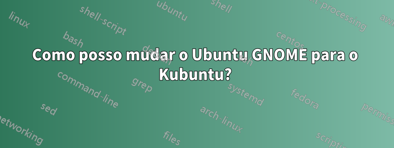 Como posso mudar o Ubuntu GNOME para o Kubuntu?