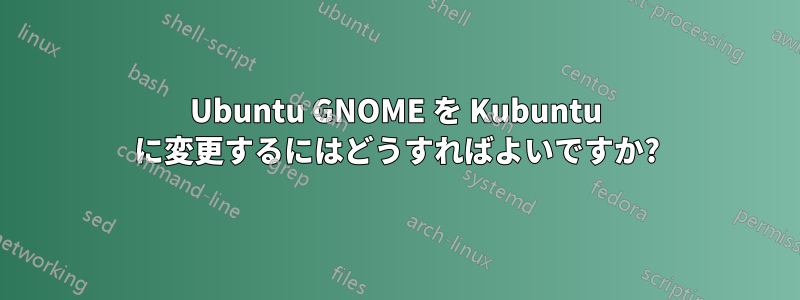 Ubuntu GNOME を Kubuntu に変更するにはどうすればよいですか?