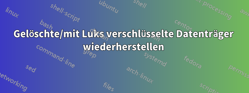 Gelöschte/mit Luks verschlüsselte Datenträger wiederherstellen