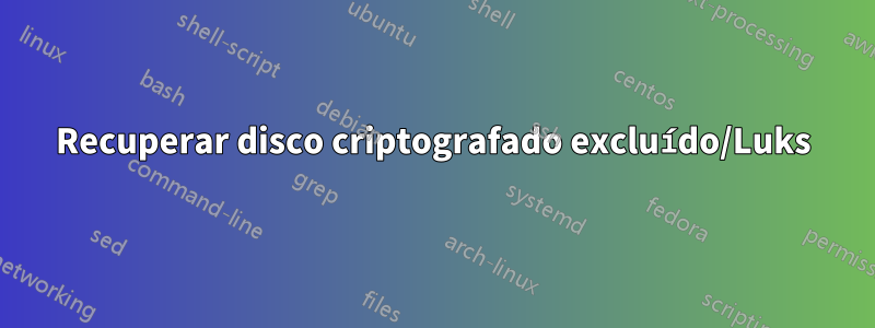 Recuperar disco criptografado excluído/Luks