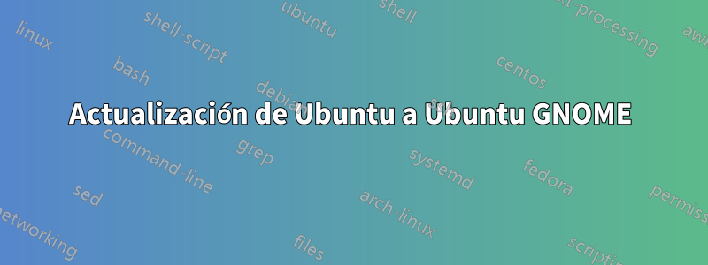 Actualización de Ubuntu a Ubuntu GNOME