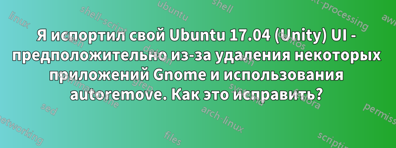 Я испортил свой Ubuntu 17.04 (Unity) UI - предположительно из-за удаления некоторых приложений Gnome и использования autoremove. Как это исправить?