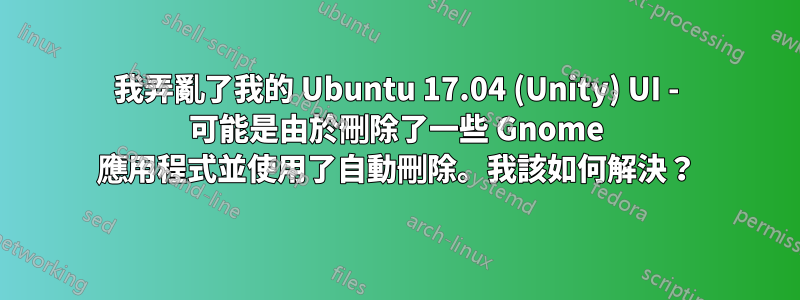 我弄亂了我的 Ubuntu 17.04 (Unity) UI - 可能是由於刪除了一些 Gnome 應用程式並使用了自動刪除。我該如何解決？