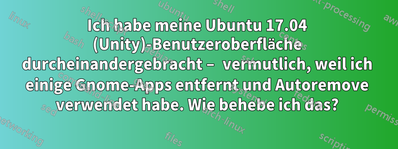 Ich habe meine Ubuntu 17.04 (Unity)-Benutzeroberfläche durcheinandergebracht – vermutlich, weil ich einige Gnome-Apps entfernt und Autoremove verwendet habe. Wie behebe ich das?