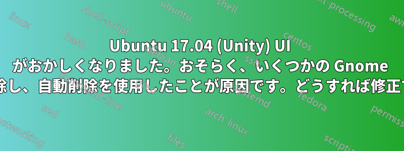 Ubuntu 17.04 (Unity) UI がおかしくなりました。おそらく、いくつかの Gnome アプリを削除し、自動削除を使用したことが原因です。どうすれば修正できますか?