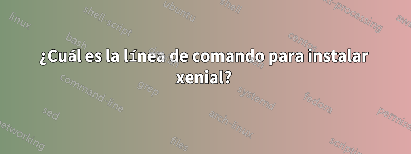 ¿Cuál es la línea de comando para instalar xenial?