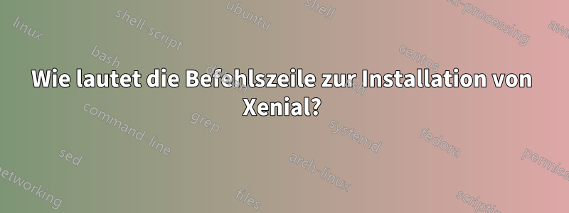 Wie lautet die Befehlszeile zur Installation von Xenial?