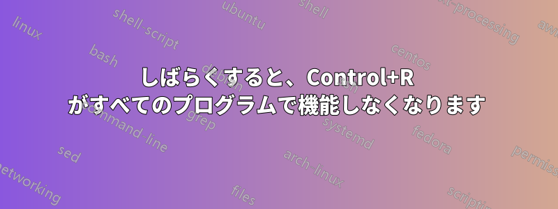 しばらくすると、Control+R がすべてのプログラムで機能しなくなります