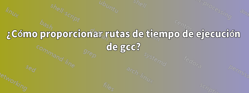 ¿Cómo proporcionar rutas de tiempo de ejecución de gcc?