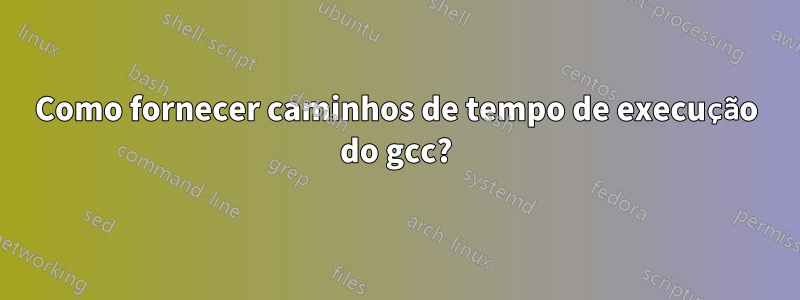 Como fornecer caminhos de tempo de execução do gcc?