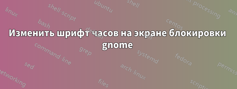 Изменить шрифт часов на экране блокировки gnome