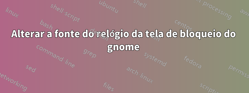 Alterar a fonte do relógio da tela de bloqueio do gnome