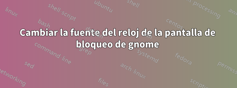 Cambiar la fuente del reloj de la pantalla de bloqueo de gnome