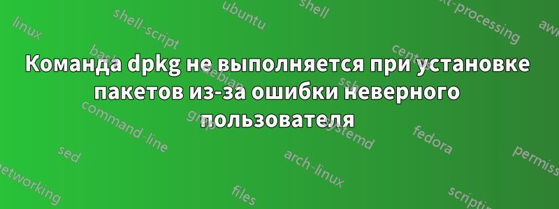 Команда dpkg не выполняется при установке пакетов из-за ошибки неверного пользователя