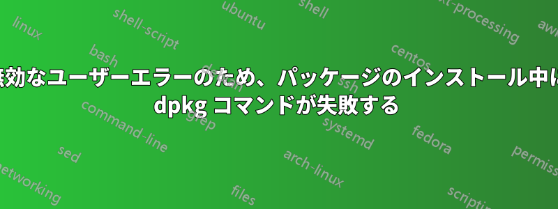 無効なユーザーエラーのため、パッケージのインストール中に dpkg コマンドが失敗する