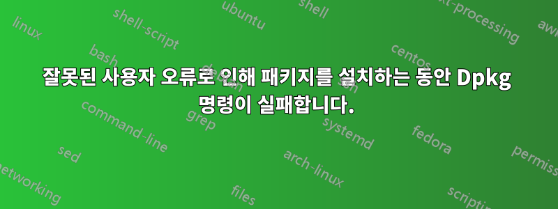 잘못된 사용자 오류로 인해 패키지를 설치하는 동안 Dpkg 명령이 실패합니다.