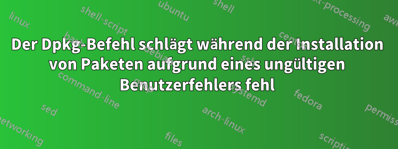 Der Dpkg-Befehl schlägt während der Installation von Paketen aufgrund eines ungültigen Benutzerfehlers fehl